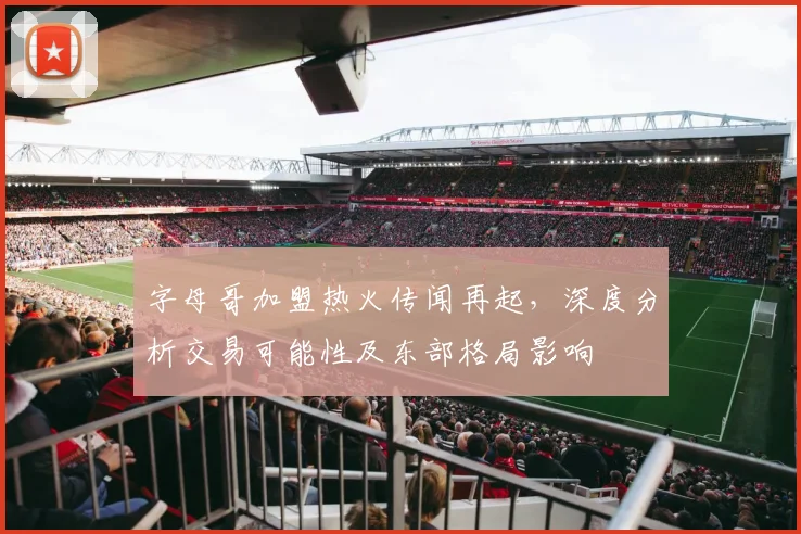 字母哥加盟热火传闻再起，深度分析交易可能性及东部格局影响