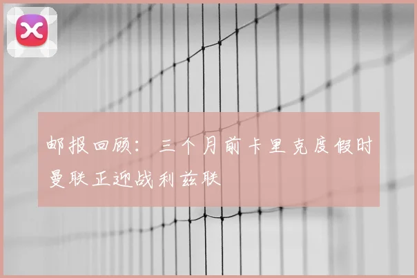 邮报回顾：三个月前卡里克度假时曼联正迎战利兹联