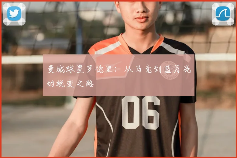 曼城球星罗德里:从马竞到蓝月亮的蜕变之路