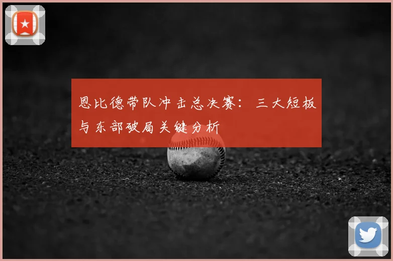 恩比德带队冲击总决赛:三大短板与东部破局关键分析
