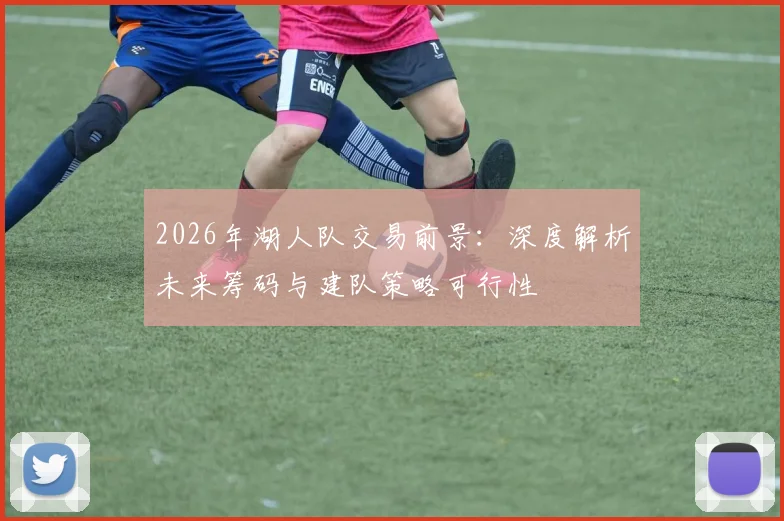 2026年湖人队交易前景：深度解析未来筹码与建队策略可行性