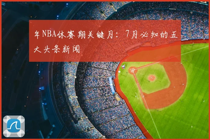 年NBA休赛期关键月：7月必知的五大头条新闻