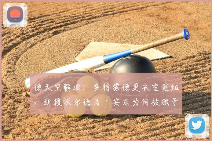 德天空解读：多特蒙德更衣室重组，新援沃尔德马·安东为何被赋予更大话语权？