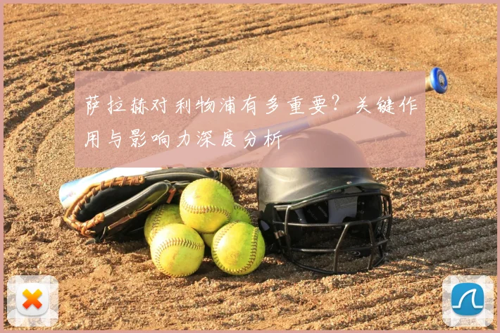 萨拉赫对利物浦有多重要？关键作用与影响力深度分析