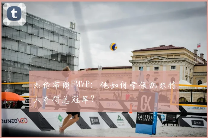 杰伦布朗FMVP：他如何带领凯尔特人夺得总冠军？