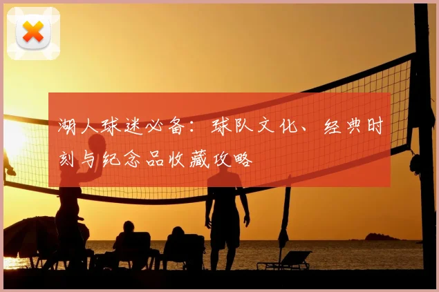 湖人球迷必备：球队文化、经典时刻与纪念品收藏攻略