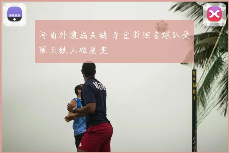 河南外援成关键 李金羽坦言球队受限且铁人难质变