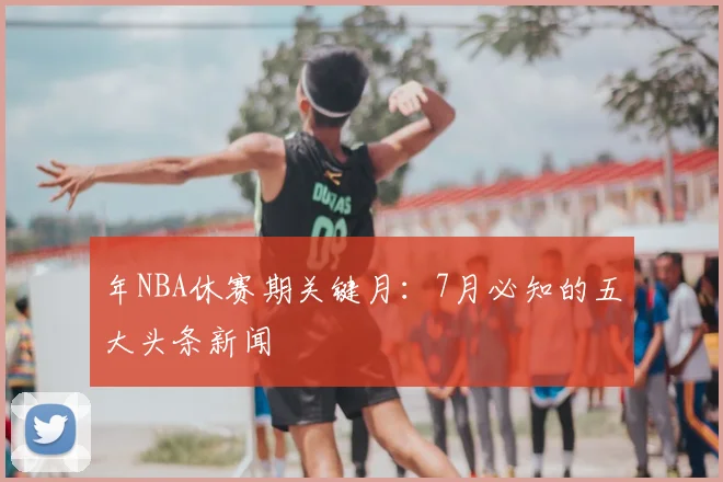 年NBA休赛期关键月:7月必知的五大头条新闻