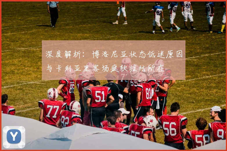 深度解析：博洛尼亚状态低迷原因与卡利亚里客场疲软症结所在