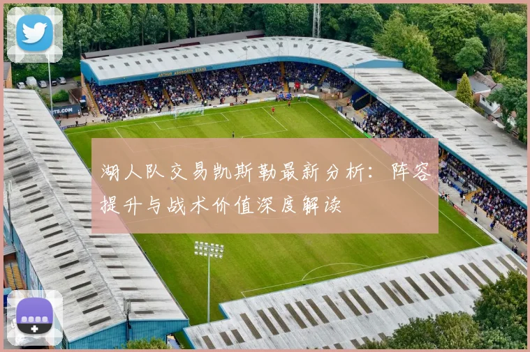湖人队交易凯斯勒最新分析：阵容提升与战术价值深度解读