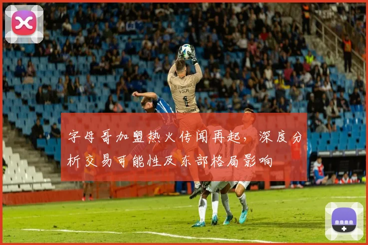 字母哥加盟热火传闻再起，深度分析交易可能性及东部格局影响