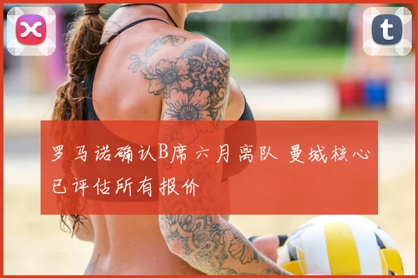 罗马诺确认B席六月离队 曼城核心已评估所有报价