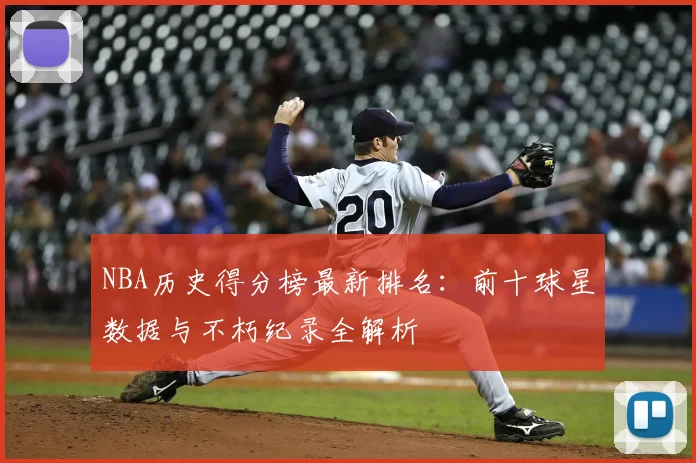 NBA历史得分榜最新排名：前十球星数据与不朽纪录全解析