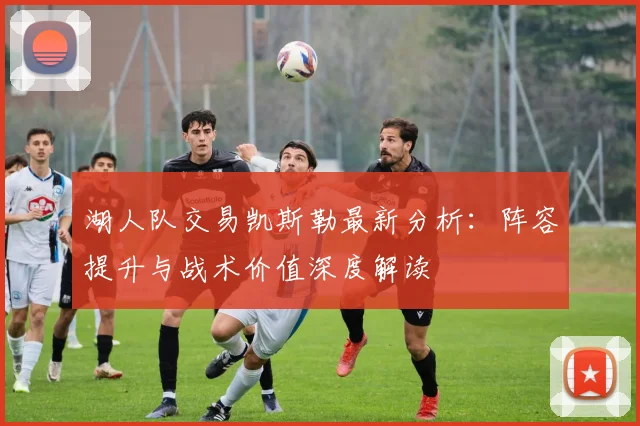 湖人队交易凯斯勒最新分析：阵容提升与战术价值深度解读